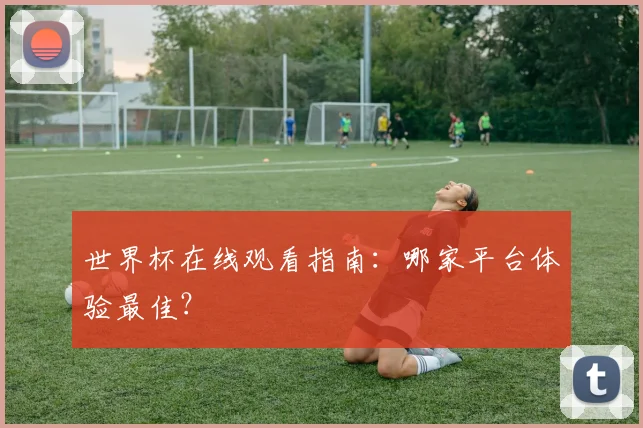 世界杯在线观看指南：哪家平台体验最佳？