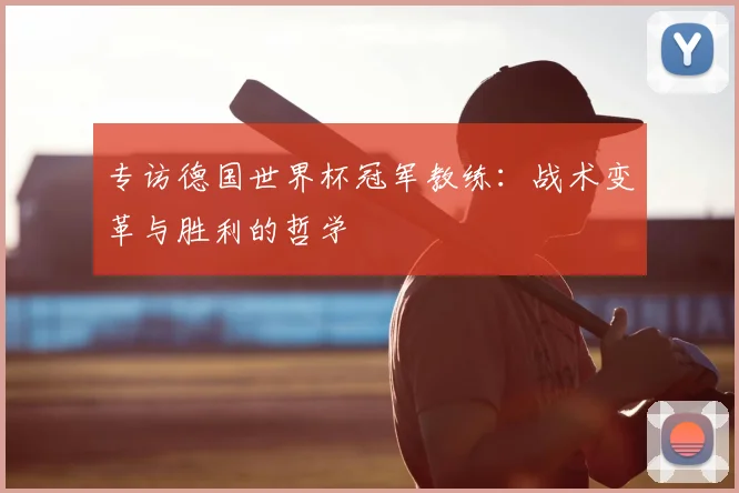 专访德国世界杯冠军教练：战术变革与胜利的哲学