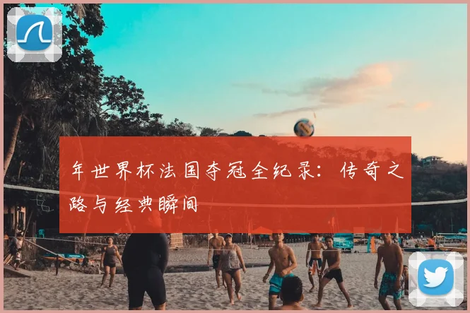 年世界杯法国夺冠全纪录：传奇之路与经典瞬间