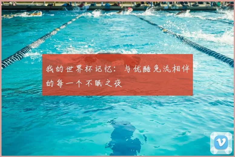 我的世界杯记忆:与优酷免流相伴的每一个不眠之夜