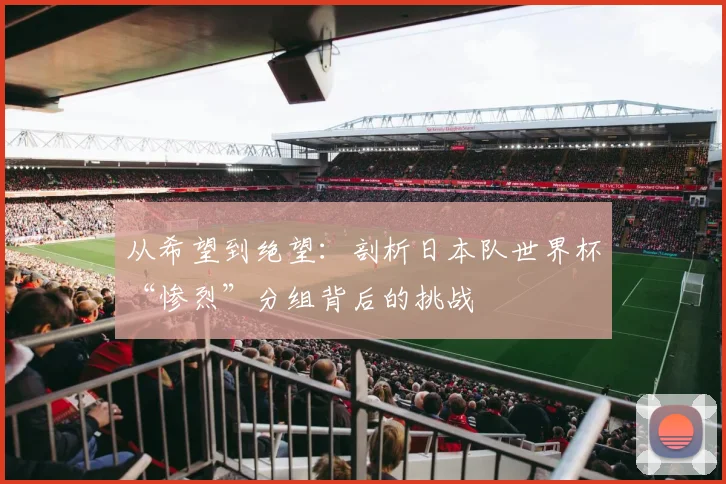 从希望到绝望：剖析日本队世界杯“惨烈”分组背后的挑战