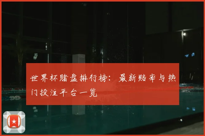 世界杯赌盘排行榜：最新赔率与热门投注平台一览
