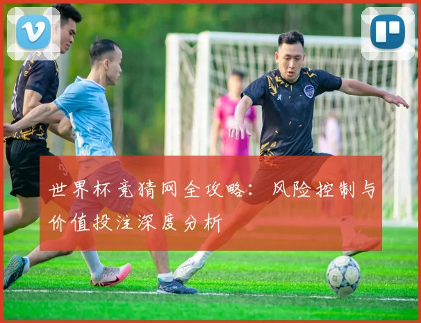 世界杯竞猜网全攻略:风险控制与价值投注深度分析