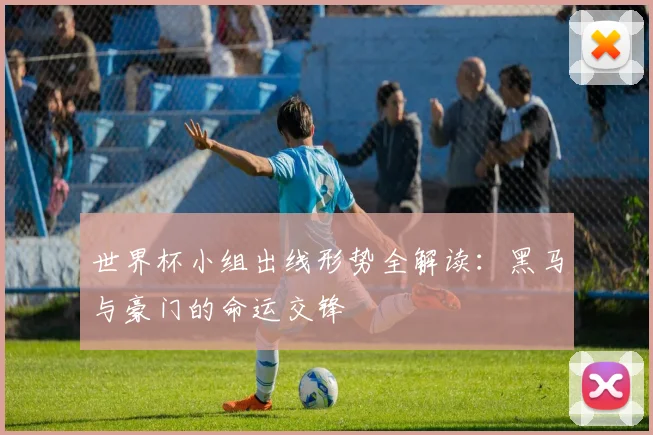 世界杯小组出线形势全解读：黑马与豪门的命运交锋