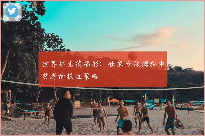 世界杯竞猜福彩:独家专访揭秘中奖者的投注策略