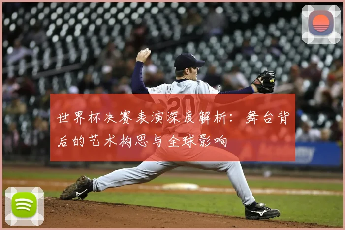 世界杯决赛表演深度解析:舞台背后的艺术构思与全球影响