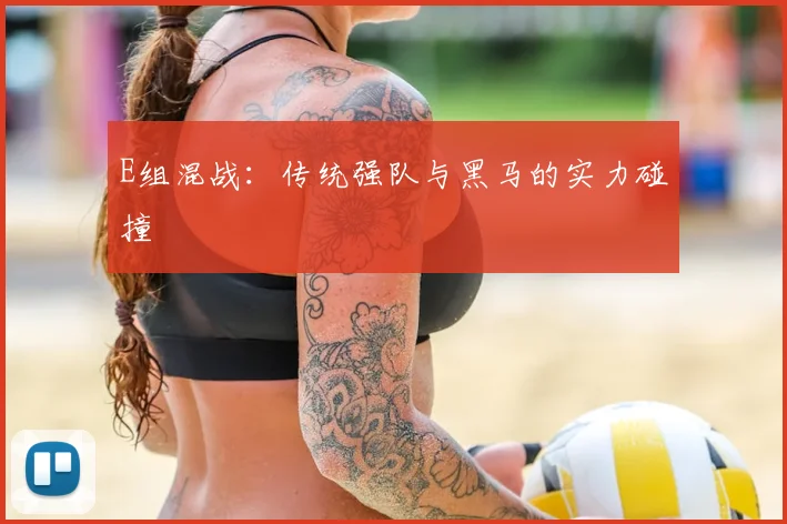 E组混战：传统强队与黑马的实力碰撞
