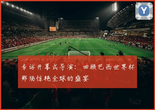 专访开幕式导演：回顾巴西世界杯那场惊艳全球的盛宴