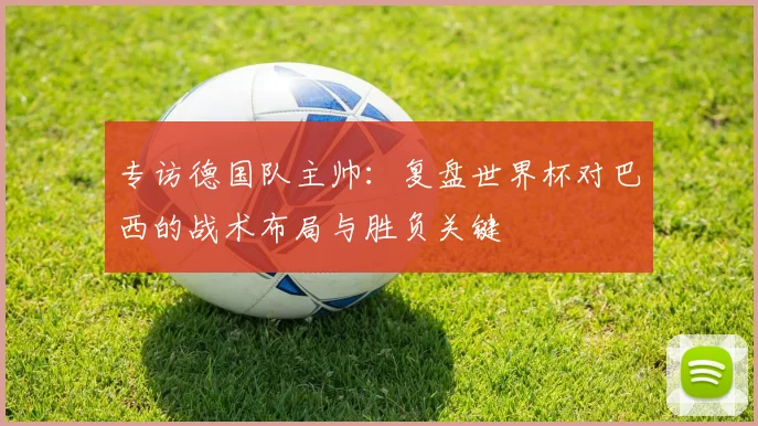 专访德国队主帅：复盘世界杯对巴西的战术布局与胜负关键