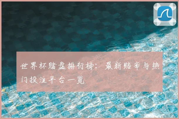 世界杯赌盘排行榜：最新赔率与热门投注平台一览