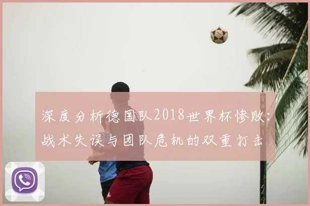 深度分析德国队2018世界杯惨败:战术失误与团队危机的双重打击