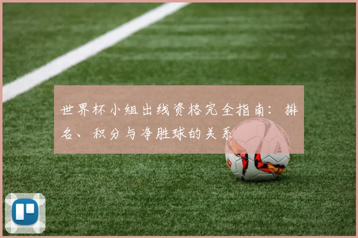 世界杯小组出线资格完全指南：排名、积分与净胜球的关系