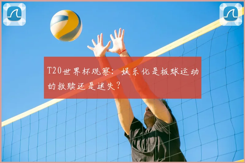 T20世界杯观察:娱乐化是板球运动的救赎还是迷失?