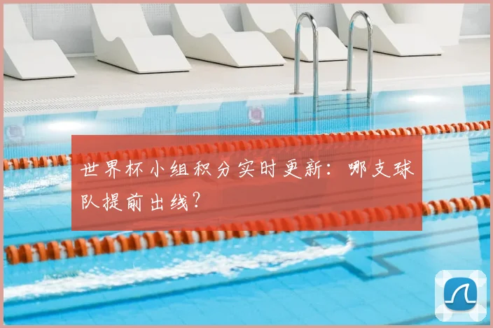 世界杯小组积分实时更新：哪支球队提前出线？