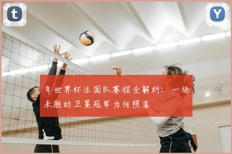 年世界杯法国队赛程全解析：一场未胜的卫冕冠军为何陨落