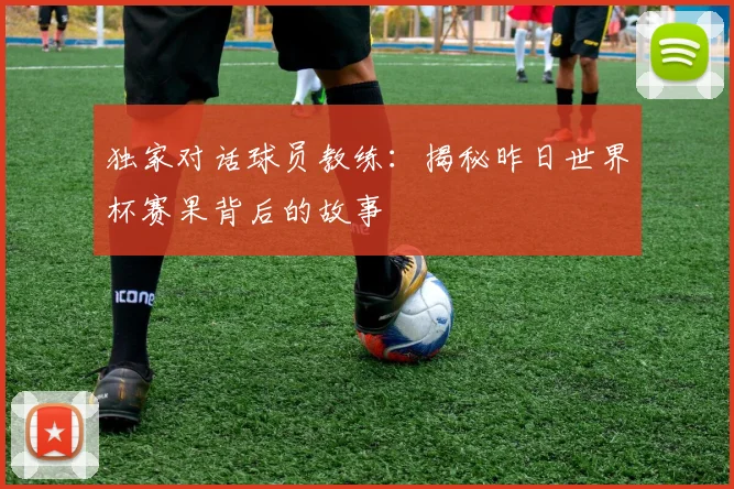 独家对话球员教练:揭秘昨日世界杯赛果背后的故事