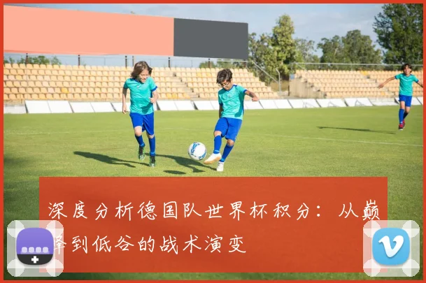 深度分析德国队世界杯积分:从巅峰到低谷的战术演变