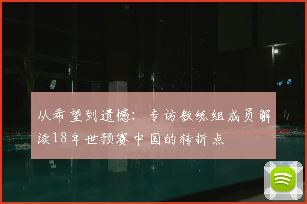 从希望到遗憾：专访教练组成员解读18年世预赛中国的转折点
