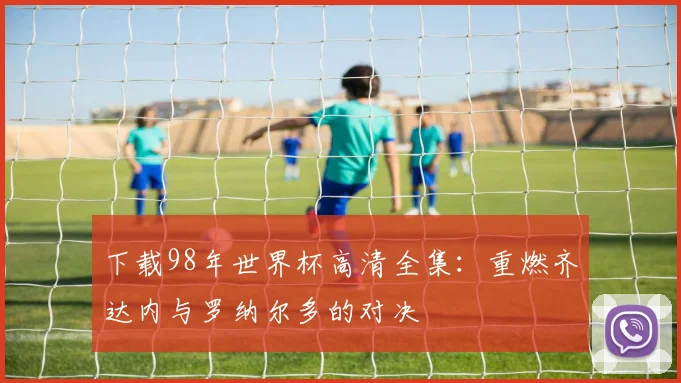 下载98年世界杯高清全集：重燃齐达内与罗纳尔多的对决