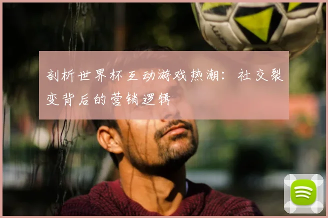 剖析世界杯互动游戏热潮：社交裂变背后的营销逻辑