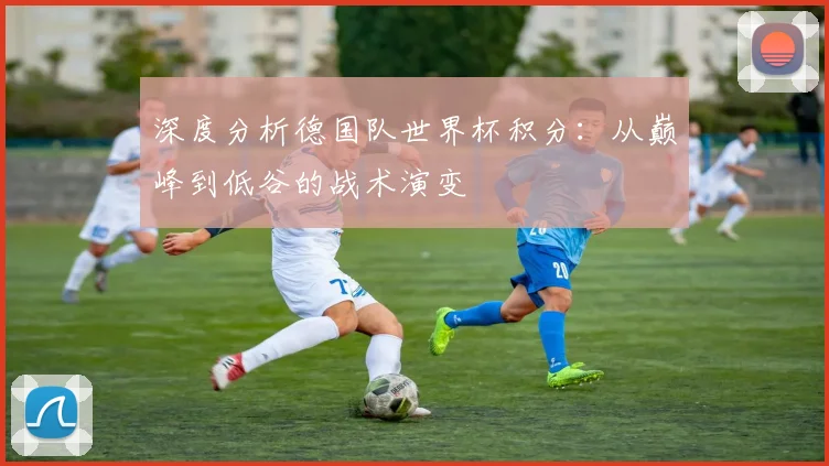 深度分析德国队世界杯积分:从巅峰到低谷的战术演变
