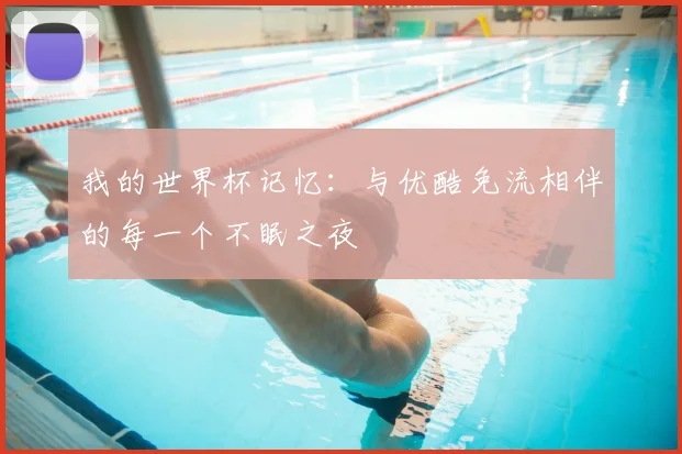 我的世界杯记忆:与优酷免流相伴的每一个不眠之夜