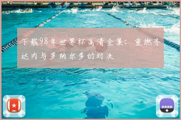 下载98年世界杯高清全集:重燃齐达内与罗纳尔多的对决