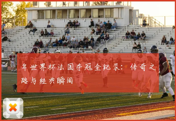 年世界杯法国夺冠全纪录：传奇之路与经典瞬间