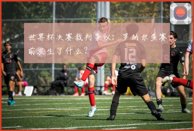 世界杯决赛裁判争议:罗纳尔多赛前发生了什么?
