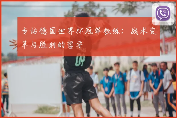 专访德国世界杯冠军教练：战术变革与胜利的哲学