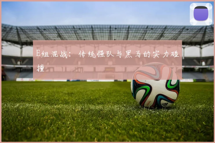 E组混战：传统强队与黑马的实力碰撞