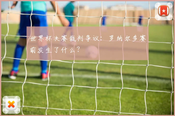 世界杯决赛裁判争议：罗纳尔多赛前发生了什么？