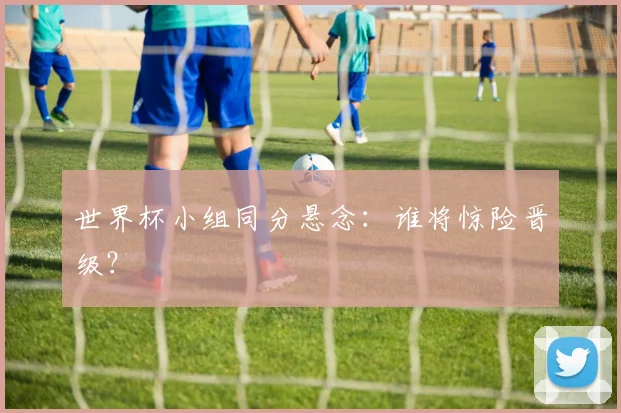 世界杯小组同分悬念：谁将惊险晋级？