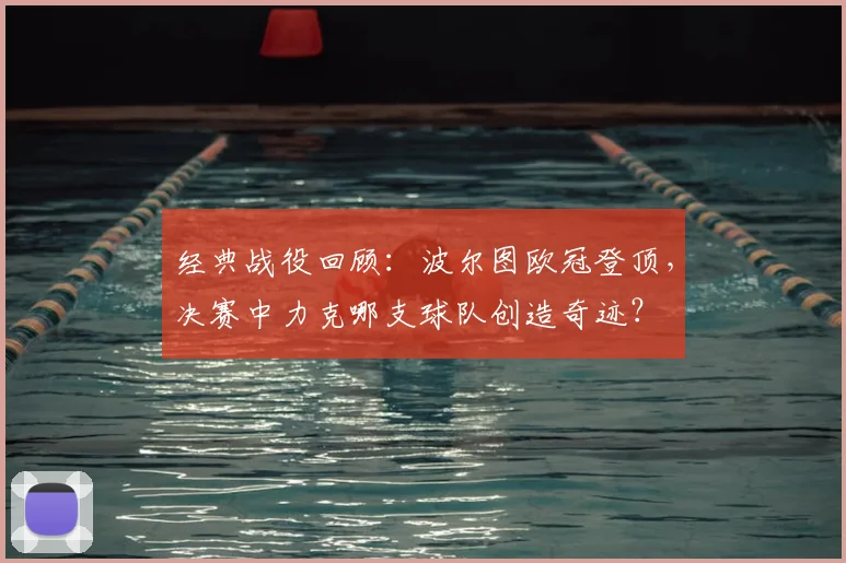 经典战役回顾：波尔图欧冠登顶，决赛中力克哪支球队创造奇迹？