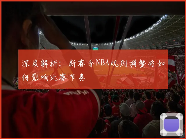 深度解析：新赛季NBA规则调整将如何影响比赛节奏