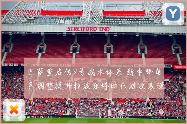 巴萨重启伪9号战术体系 新中锋角色调整提升拉波尔塔时代进攻表现