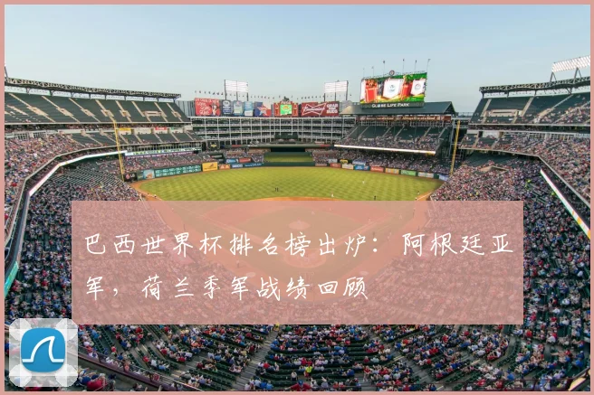 巴西世界杯排名榜出炉：阿根廷亚军，荷兰季军战绩回顾