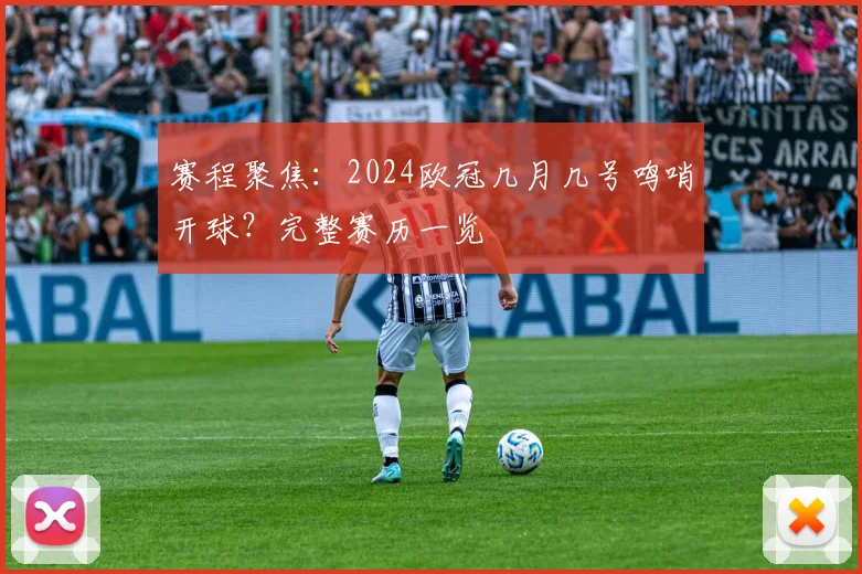 赛程聚焦：2024欧冠几月几号鸣哨开球？完整赛历一览