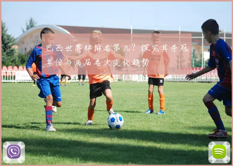 巴西世界杯排名第几？探究其夺冠年份与历届名次变化趋势