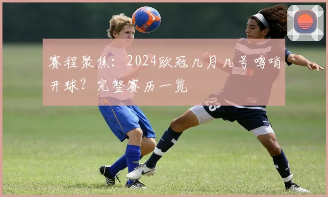 赛程聚焦：2024欧冠几月几号鸣哨开球？完整赛历一览