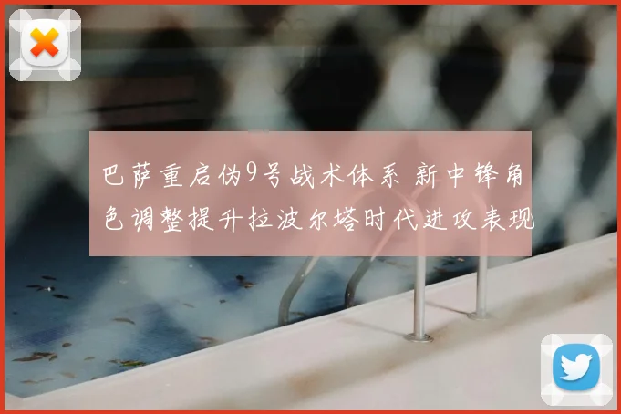 巴萨重启伪9号战术体系 新中锋角色调整提升拉波尔塔时代进攻表现
