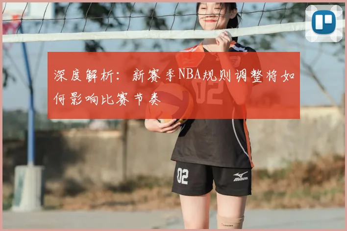 深度解析：新赛季NBA规则调整将如何影响比赛节奏