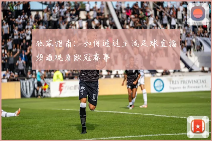 独家指南：如何通过主流足球直播频道观看欧冠赛事