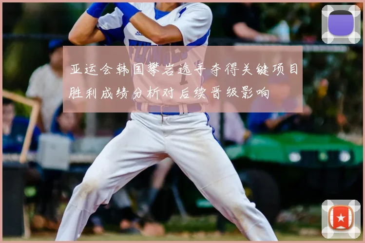 亚运会韩国攀岩选手夺得关键项目胜利成绩分析对后续晋级影响