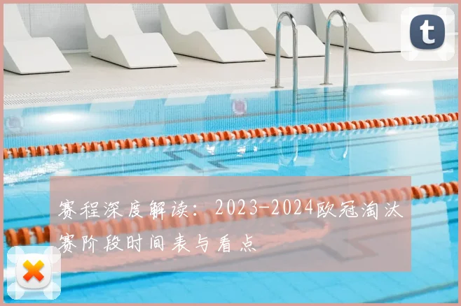 赛程深度解读：2023-2024欧冠淘汰赛阶段时间表与看点