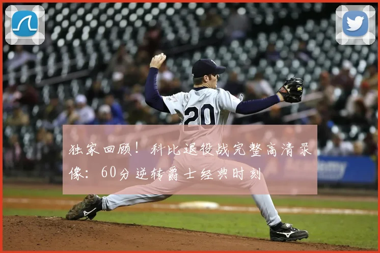 独家回顾！科比退役战完整高清录像：60分逆转爵士经典时刻