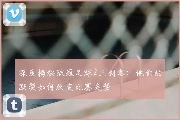 深度揭秘欧冠足球2三剑客：他们的默契如何改变比赛走势