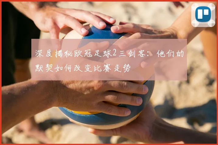 深度揭秘欧冠足球2三剑客：他们的默契如何改变比赛走势