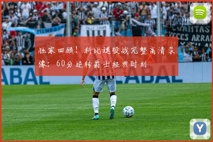 独家回顾！科比退役战完整高清录像：60分逆转爵士经典时刻