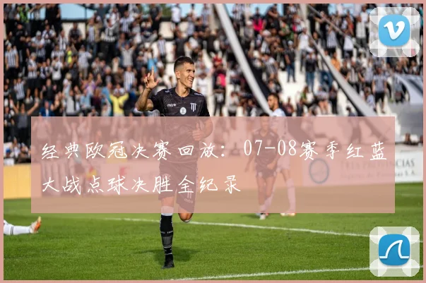 经典欧冠决赛回放：07-08赛季红蓝大战点球决胜全纪录